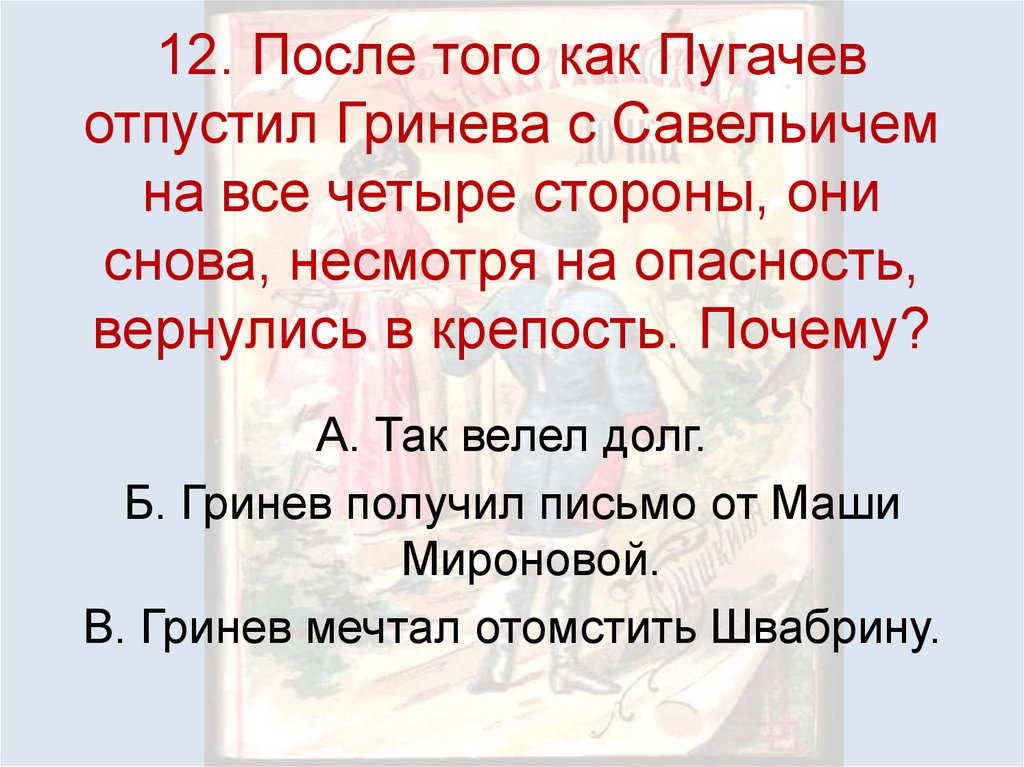 12. После того как Пугачев отпустил Гринева с Савельичем на все четыре стороны, они снова, несмотря на опасность, вернулись в