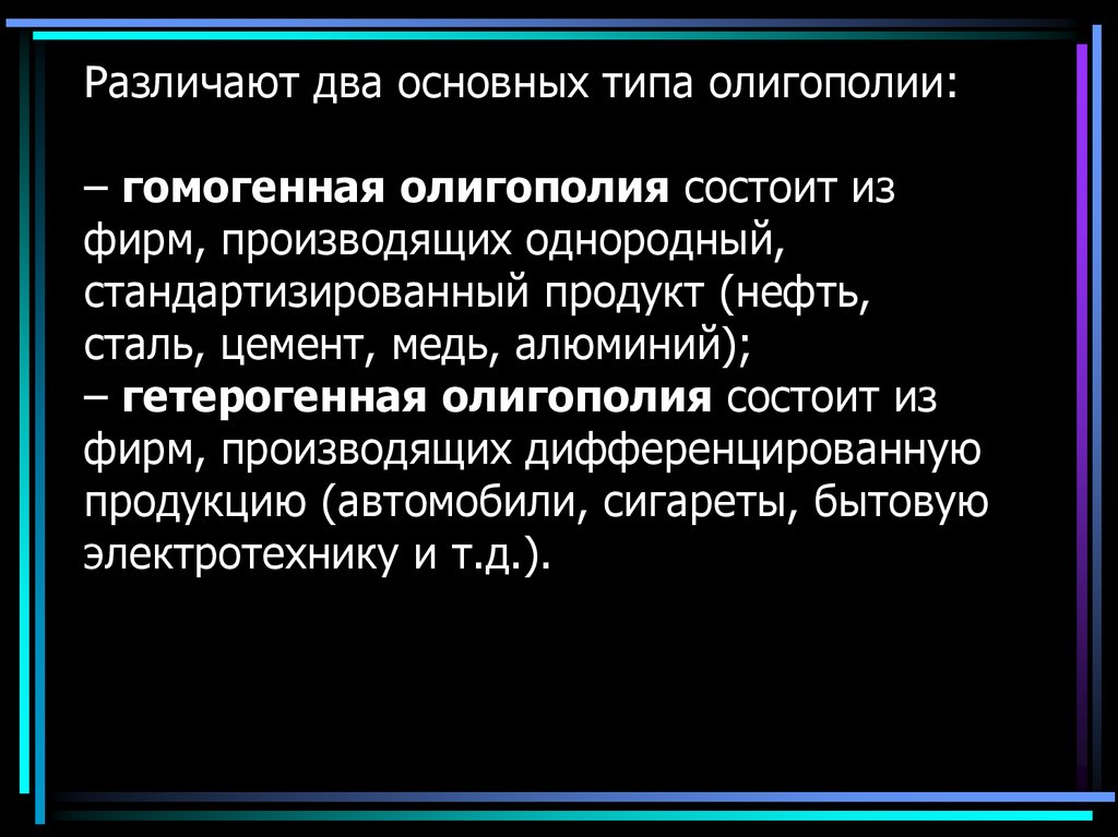 Различают два основных типа олигополии:  – гомогенная олигополия состоит из фирм, производящих однородный, стандартизированный