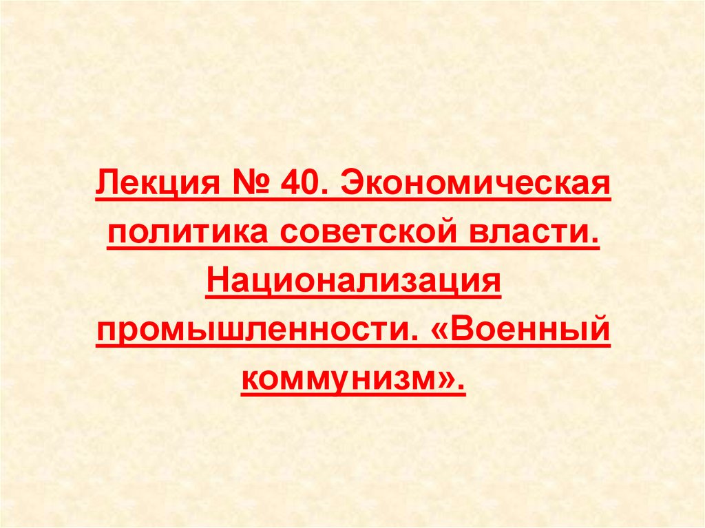 Лекция № 40. Экономическая политика советской власти. Национализация промышленности. «Военный коммунизм».
