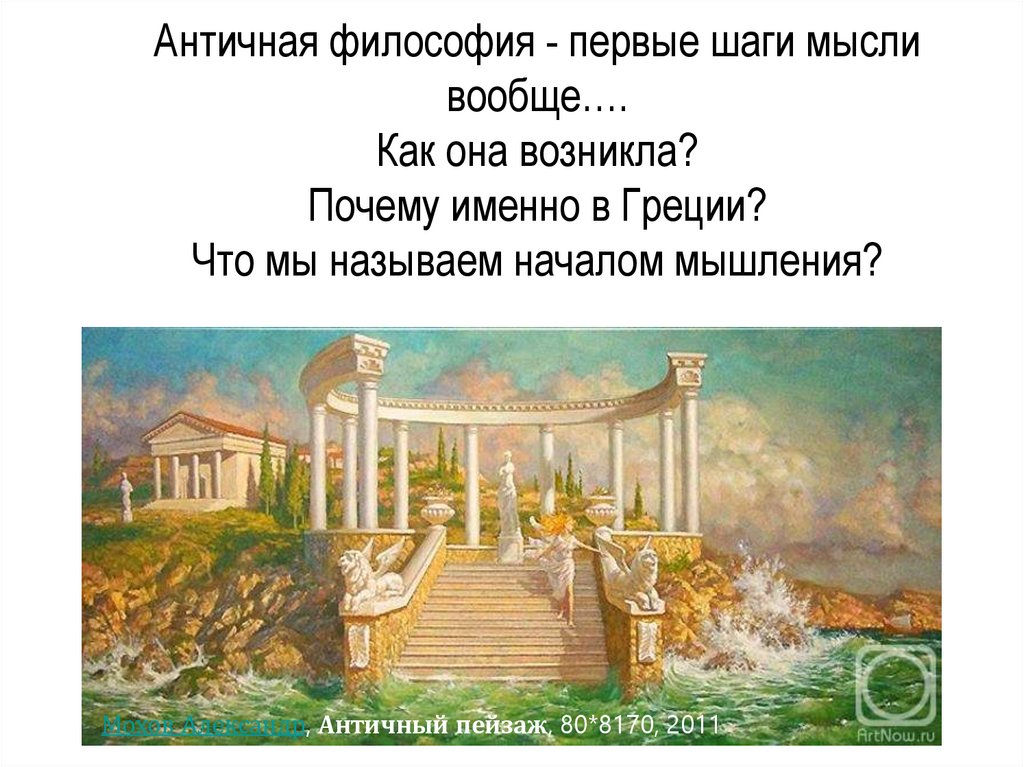 Античная философия - первые шаги мысли вообще…. Как она возникла? Почему именно в Греции? Что мы называем началом мышления?