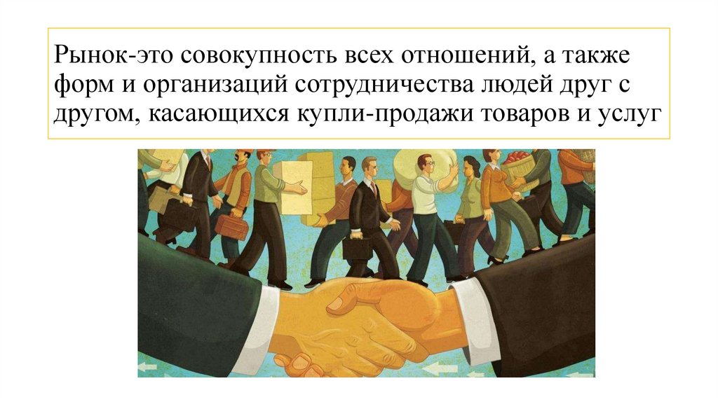 Рынок-это совокупность всех отношений, а также форм и организаций сотрудничества людей друг с другом, касающихся купли-продажи