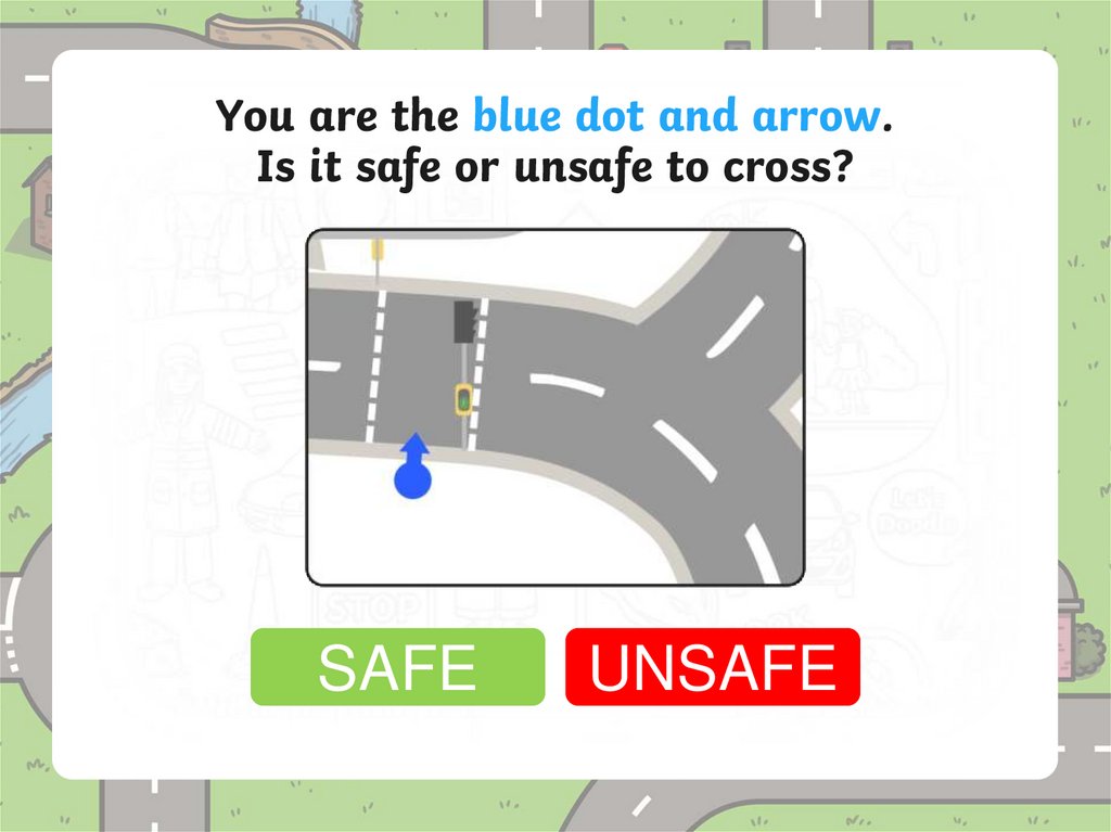 You are the blue dot and arrow. Is it safe or unsafe to cross?