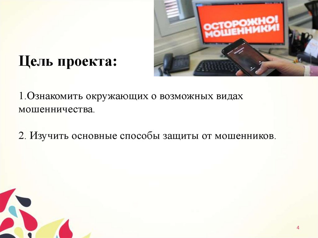 Цель проекта: 1.Ознакомить окружающих о возможных видах мошенничества. 2. Изучить основные способы защиты от мошенников.
