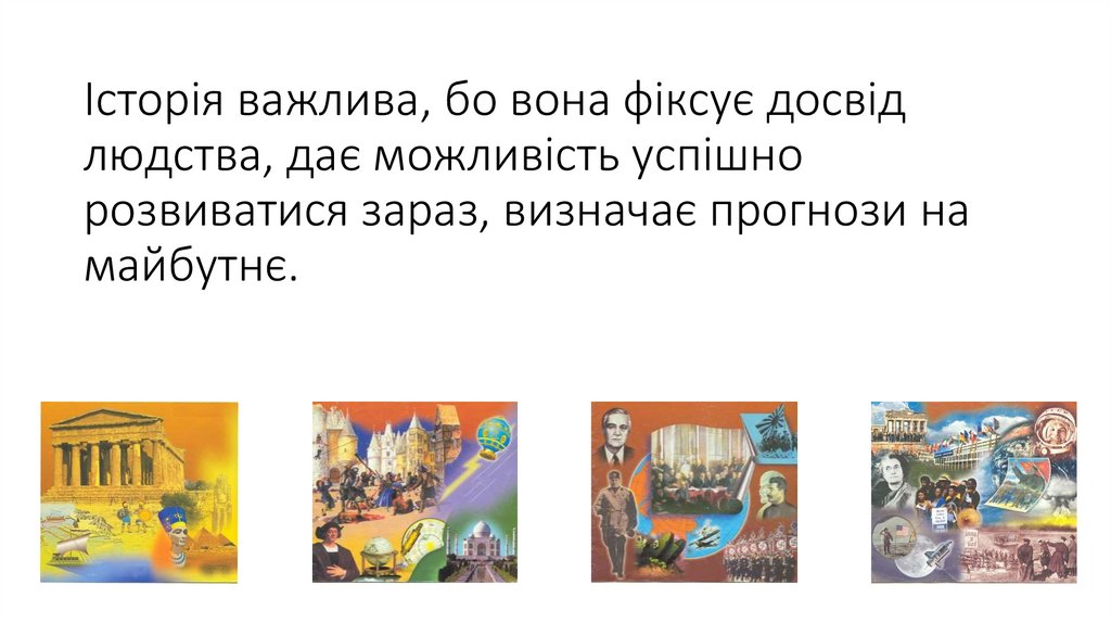 Історія важлива, бо вона фіксує досвід людства, дає можливість успішно розвиватися зараз, визначає прогнози на майбутнє.