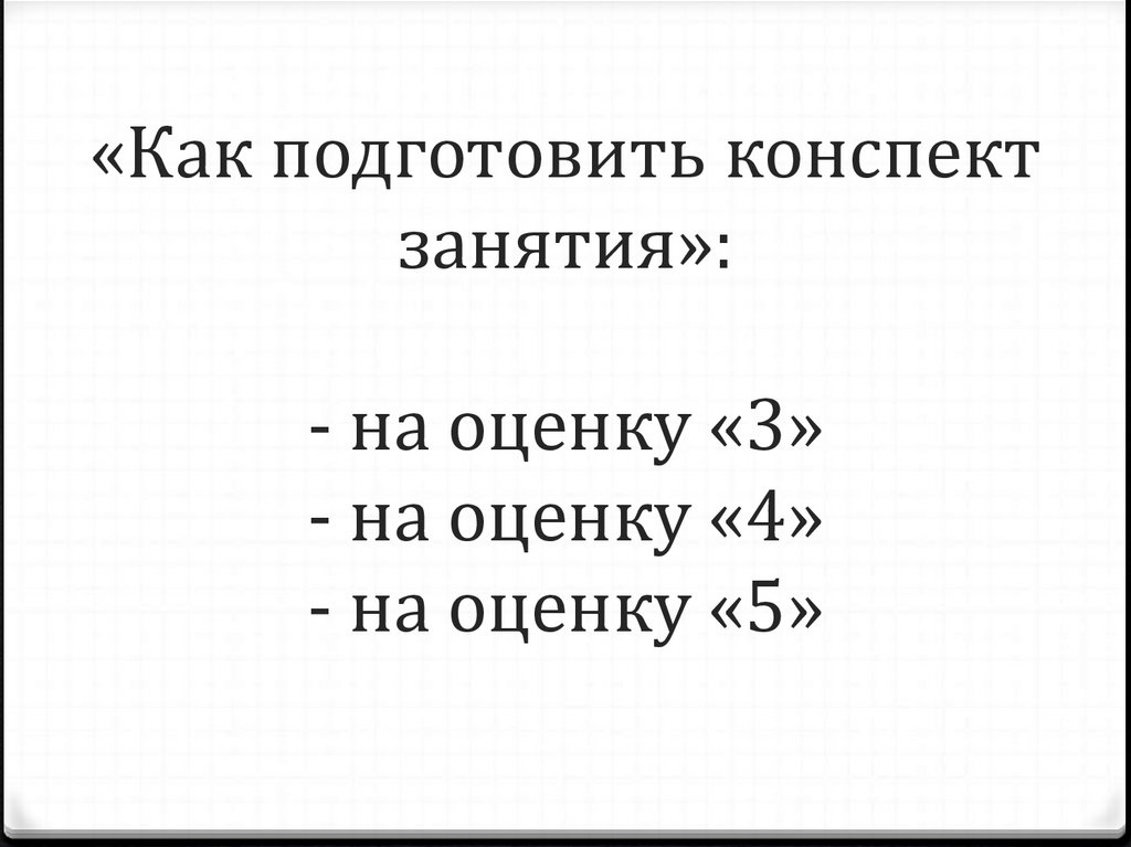 «Как подготовить конспект занятия»: - на оценку «3» - на оценку «4» - на оценку «5»