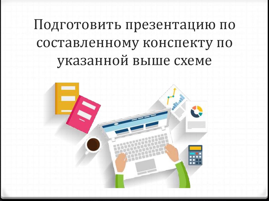 Подготовить презентацию по составленному конспекту по указанной выше схеме