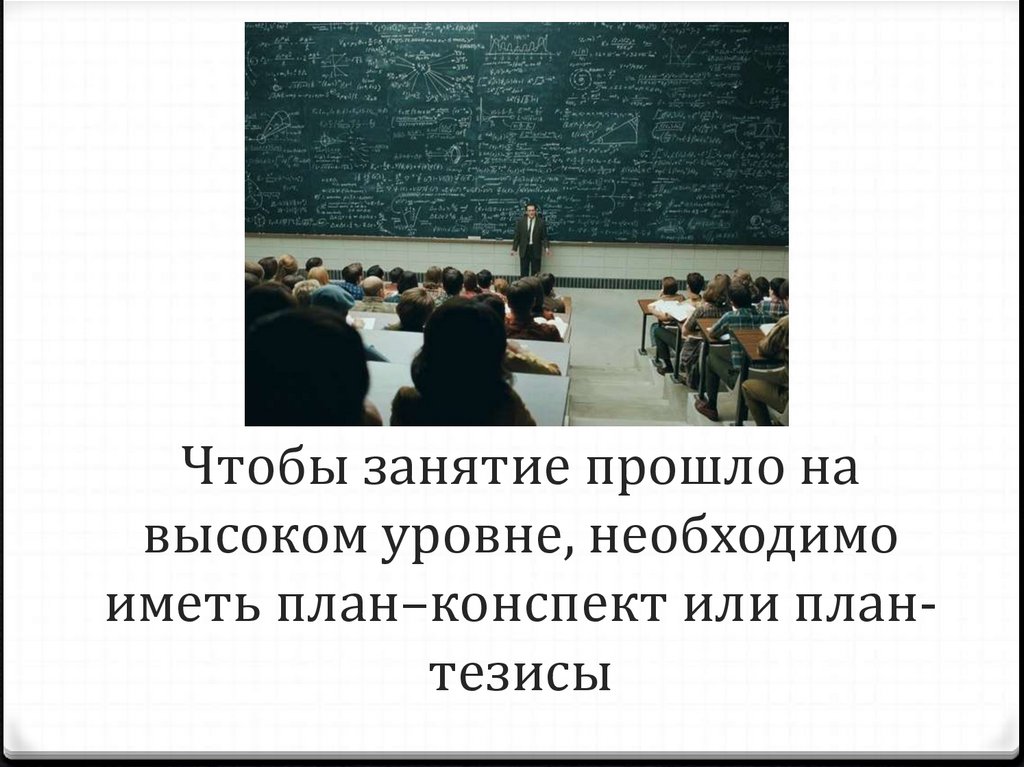 Чтобы занятие прошло на высоком уровне, необходимо иметь план–конспект или план-тезисы