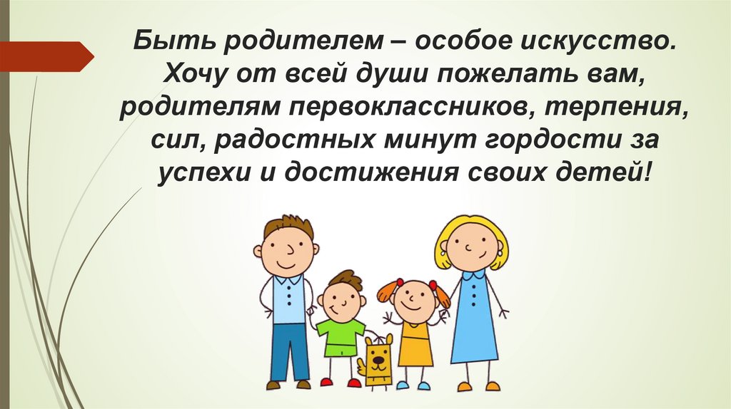 Быть родителем – особое искусство. Хочу от всей души пожелать вам, родителям первоклассников, терпения, сил, радостных минут
