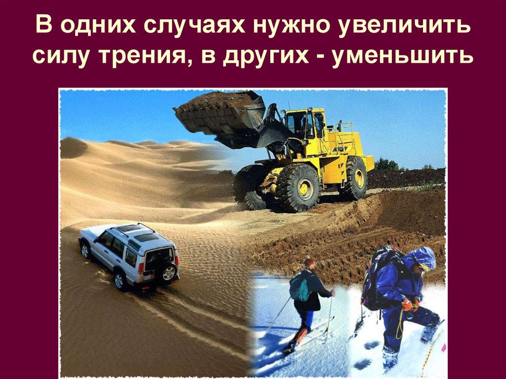 В одних случаях нужно увеличить силу трения, в других - уменьшить