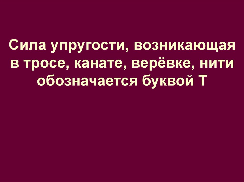 Сила упругости, возникающая в тросе, канате, верёвке, нити обозначается буквой Т
