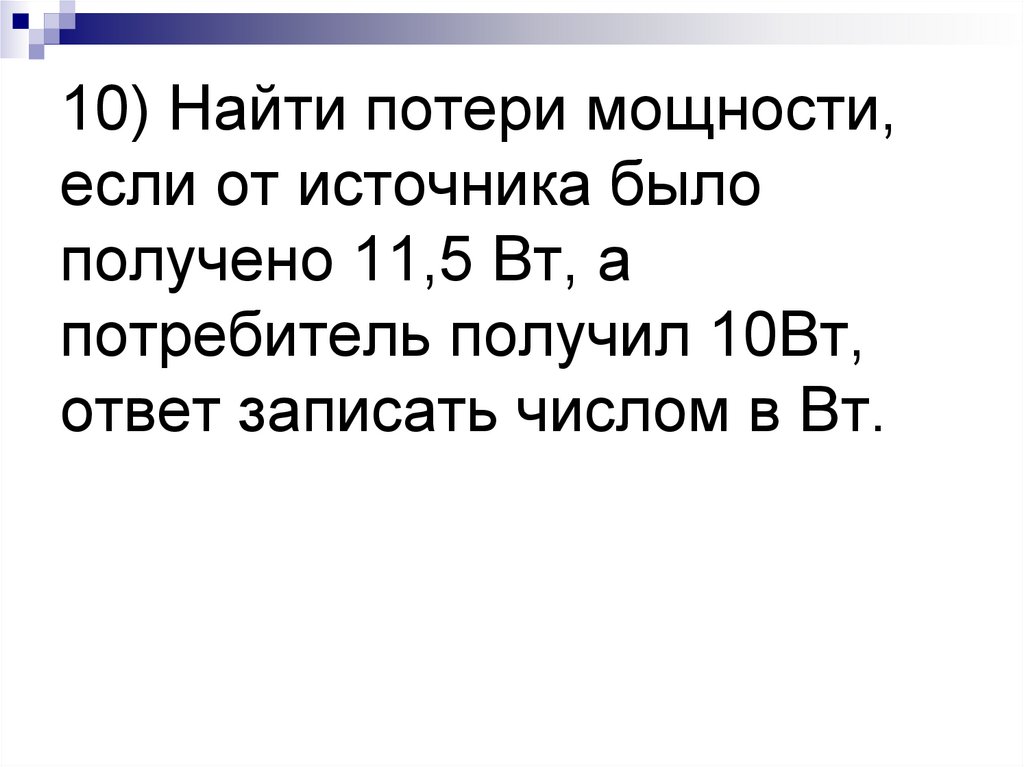 10) Найти потери мощности, если от источника было получено 11,5 Вт, а потребитель получил 10Вт, ответ записать числом в Вт.