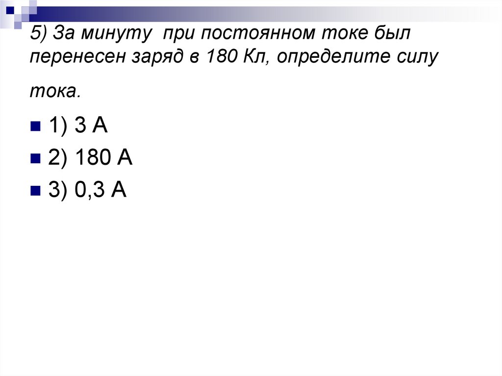 5) За минуту при постоянном токе был перенесен заряд в 180 Кл, определите силу тока.