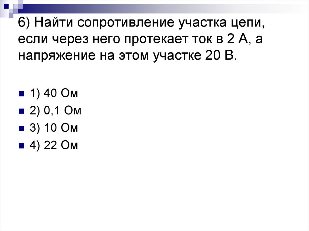 6) Найти сопротивление участка цепи, если через него протекает ток в 2 А, а напряжение на этом участке 20 В.