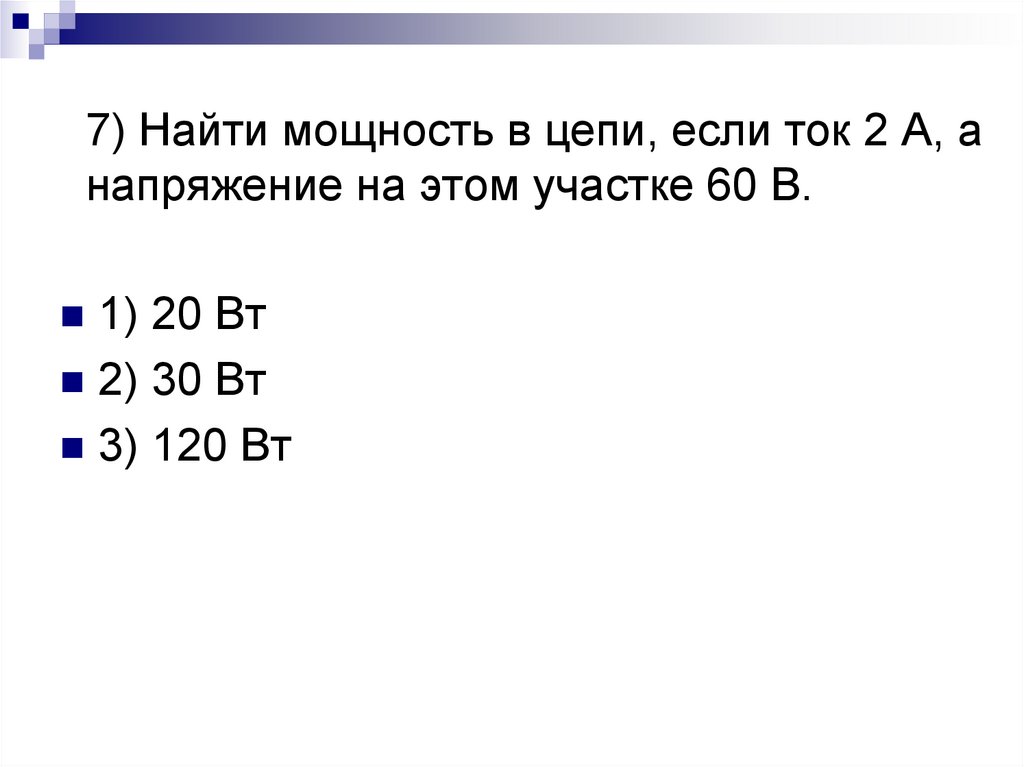 7) Найти мощность в цепи, если ток 2 А, а напряжение на этом участке 60 В.