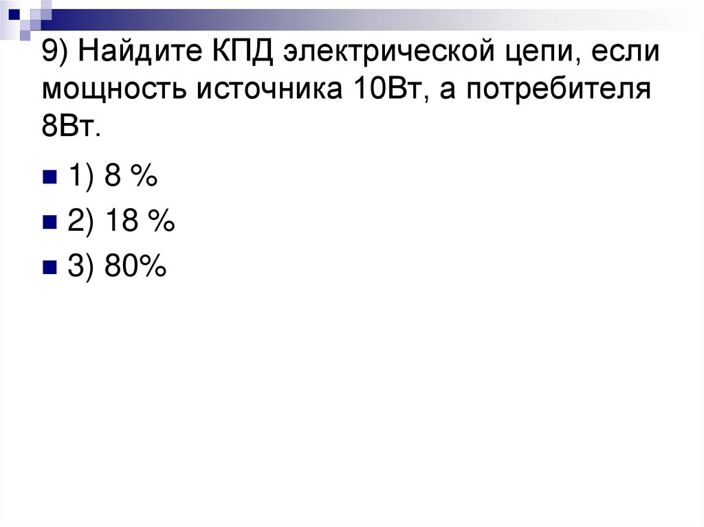 9) Найдите КПД электрической цепи, если мощность источника 10Вт, а потребителя 8Вт.