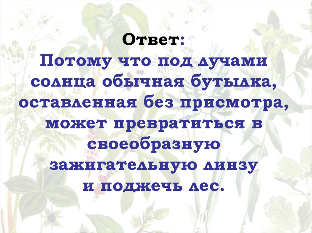 Ответ: Потому что под лучами солнца обычная бутылка, оставленная без присмотра, может превратиться в своеобразную зажигательную