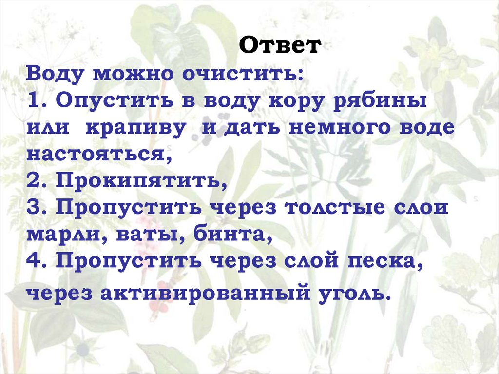 Ответ Воду можно очистить: 1. Опустить в воду кору рябины или крапиву и дать немного воде настояться, 2. Прокипятить, 3.