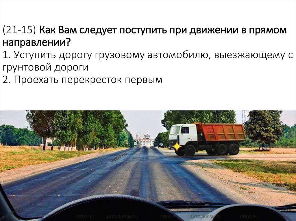 (21-15) Как Вам следует поступить при движении в прямом направлении? 1. Уступить дорогу грузовому автомобилю, выезжающему с