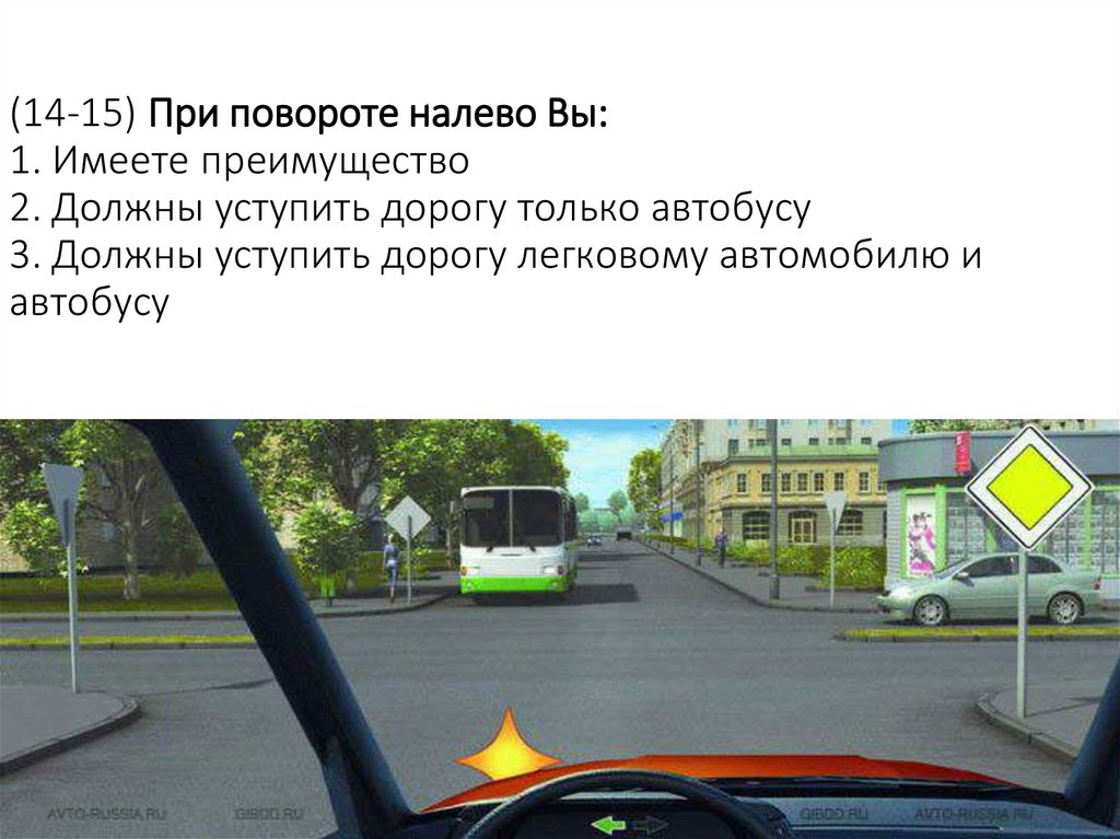 (14-15) При повороте налево Вы: 1. Имеете преимущество 2. Должны уступить дорогу только автобусу 3. Должны уступить дорогу