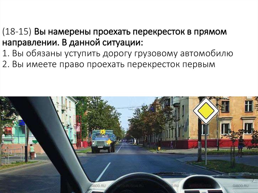 (18-15) Вы намерены проехать перекресток в прямом направлении. В данной ситуации: 1. Вы обязаны уступить дорогу грузовому