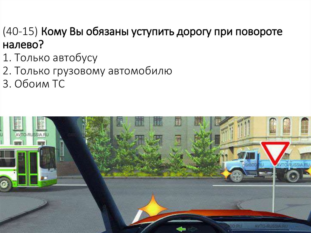 (40-15) Кому Вы обязаны уступить дорогу при повороте налево? 1. Только автобусу 2. Только грузовому автомобилю 3. Обоим ТС
