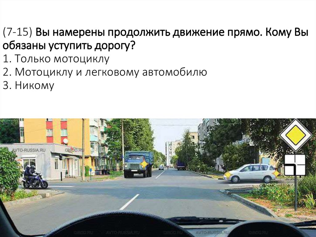 (7-15) Вы намерены продолжить движение прямо. Кому Вы обязаны уступить дорогу? 1. Только мотоциклу 2. Мотоциклу и легковому