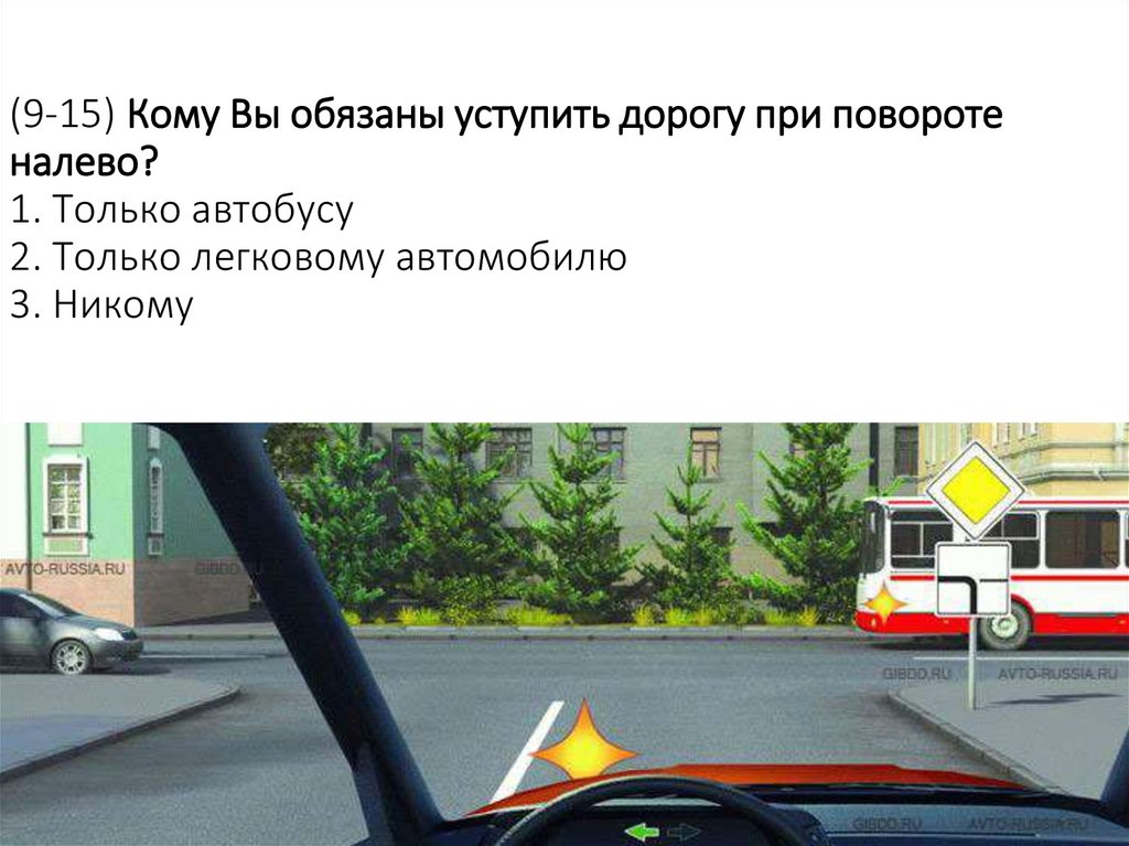 (9-15) Кому Вы обязаны уступить дорогу при повороте налево? 1. Только автобусу 2. Только легковому автомобилю 3. Никому