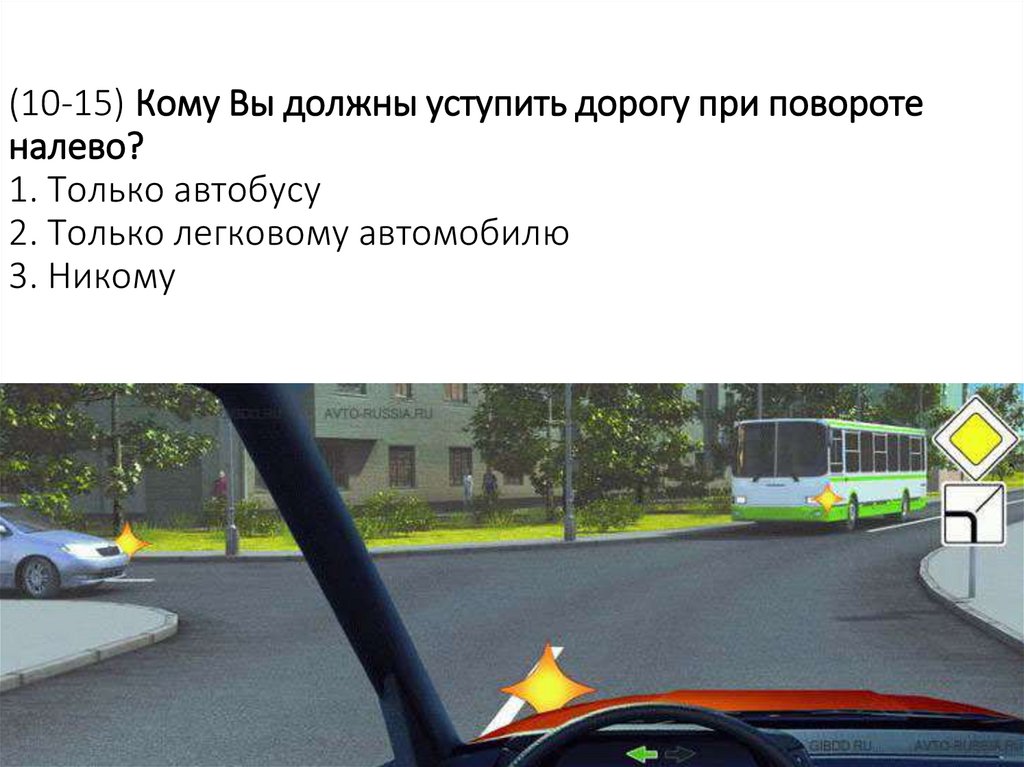 (10-15) Кому Вы должны уступить дорогу при повороте налево? 1. Только автобусу 2. Только легковому автомобилю 3. Никому