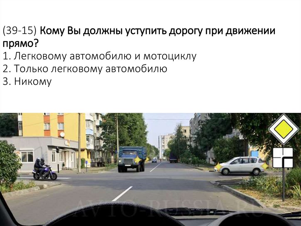 (39-15) Кому Вы должны уступить дорогу при движении прямо? 1. Легковому автомобилю и мотоциклу 2. Только легковому автомобилю