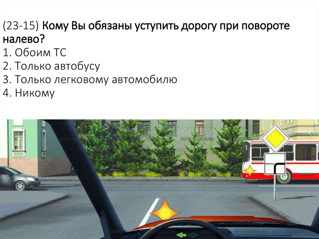 (23-15) Кому Вы обязаны уступить дорогу при повороте налево? 1. Обоим ТС 2. Только автобусу 3. Только легковому автомобилю 4.