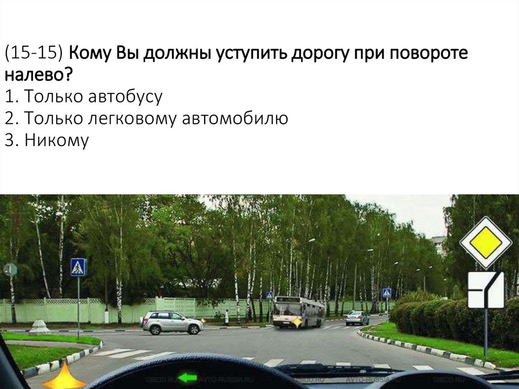 (15-15) Кому Вы должны уступить дорогу при повороте налево? 1. Только автобусу 2. Только легковому автомобилю 3. Никому