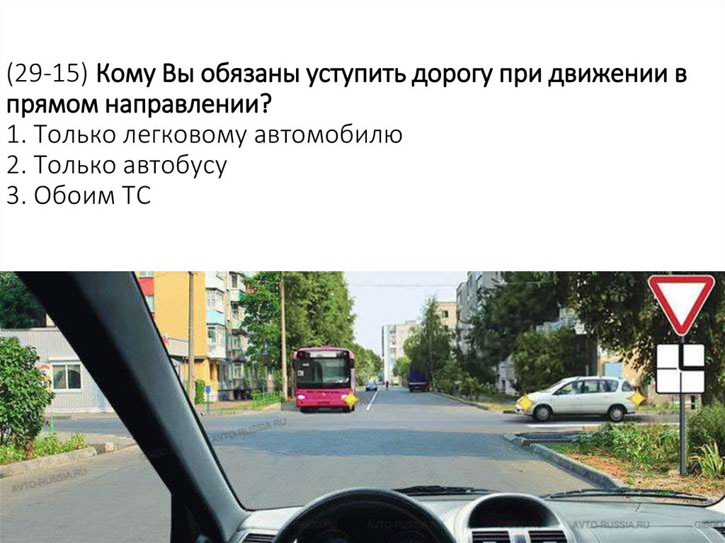 (29-15) Кому Вы обязаны уступить дорогу при движении в прямом направлении? 1. Только легковому автомобилю 2. Только автобусу 3.