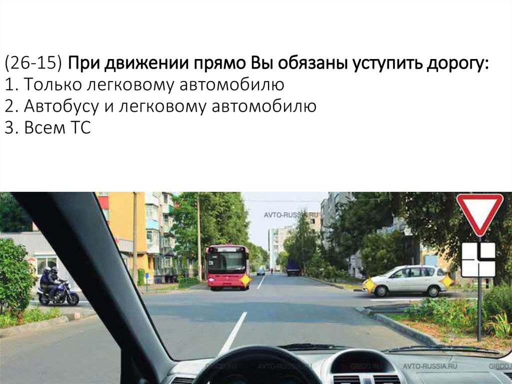 (26-15) При движении прямо Вы обязаны уступить дорогу: 1. Только легковому автомобилю 2. Автобусу и легковому автомобилю 3.