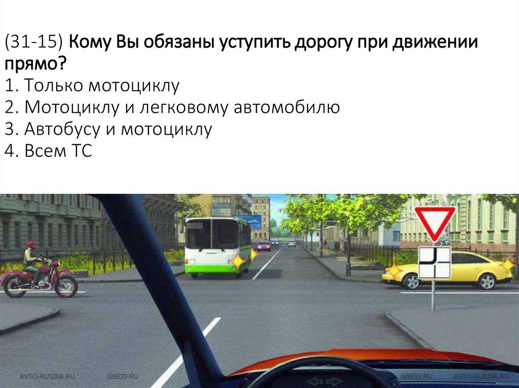 (31-15) Кому Вы обязаны уступить дорогу при движении прямо? 1. Только мотоциклу 2. Мотоциклу и легковому автомобилю 3. Автобусу