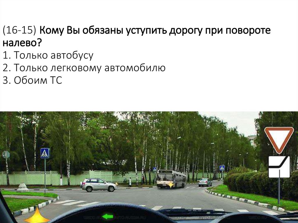 (16-15) Кому Вы обязаны уступить дорогу при повороте налево? 1. Только автобусу 2. Только легковому автомобилю 3. Обоим ТС
