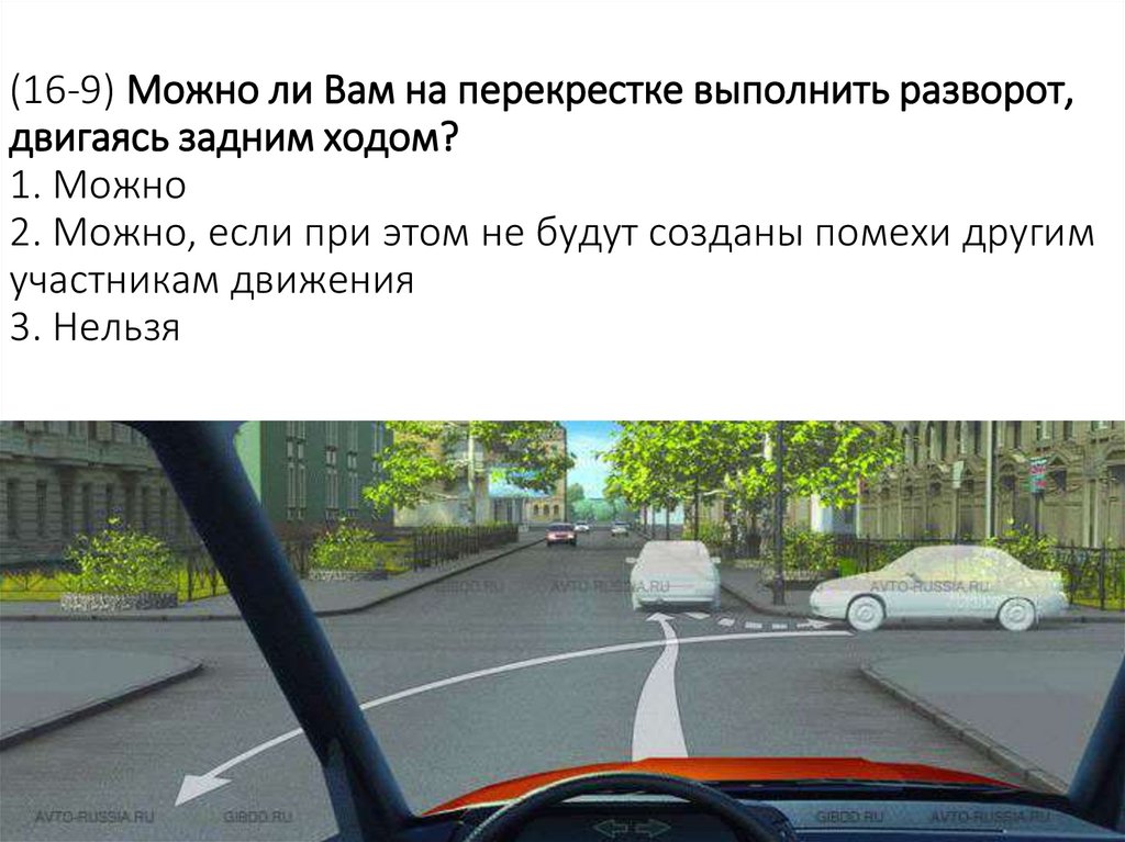 (16-9) Можно ли Вам на перекрестке выполнить разворот, двигаясь задним ходом? 1. Можно 2. Можно, если при этом не будут созданы
