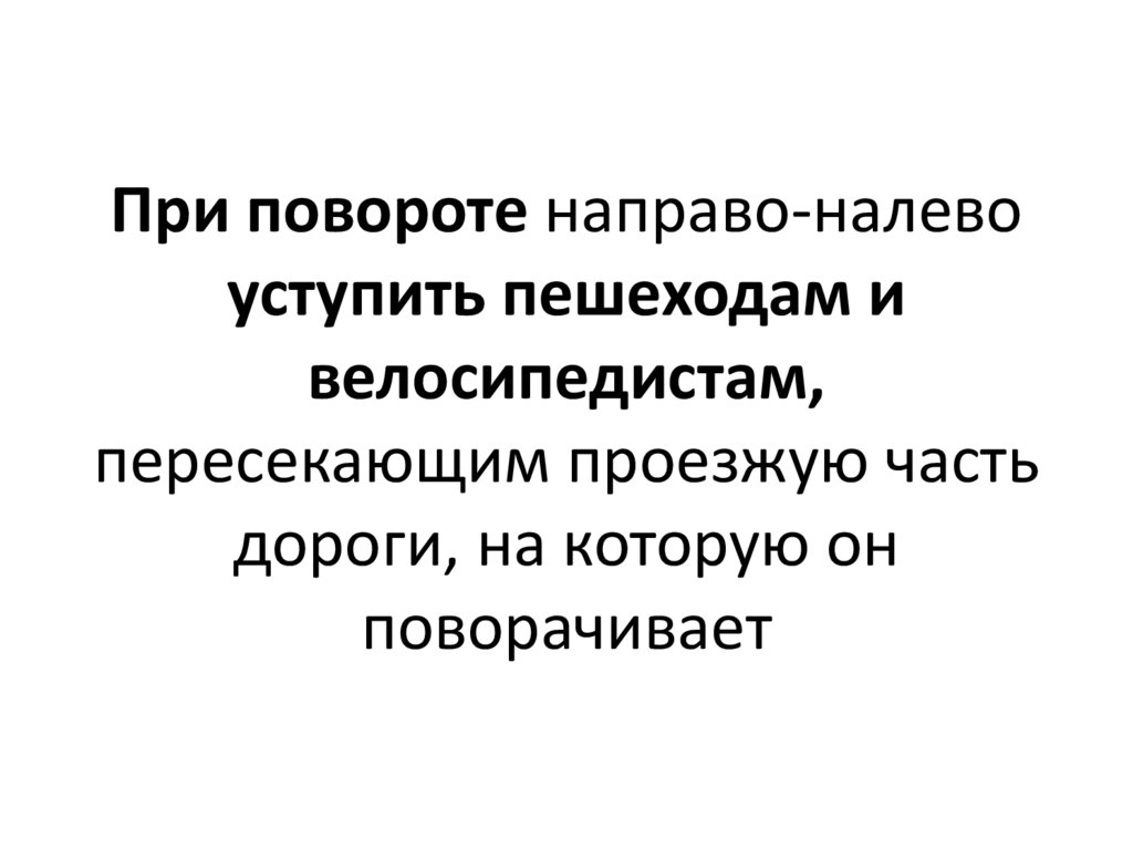 При повороте направо-налево уступить пешеходам и велосипедистам, пересекающим проезжую часть дороги, на которую он поворачивает