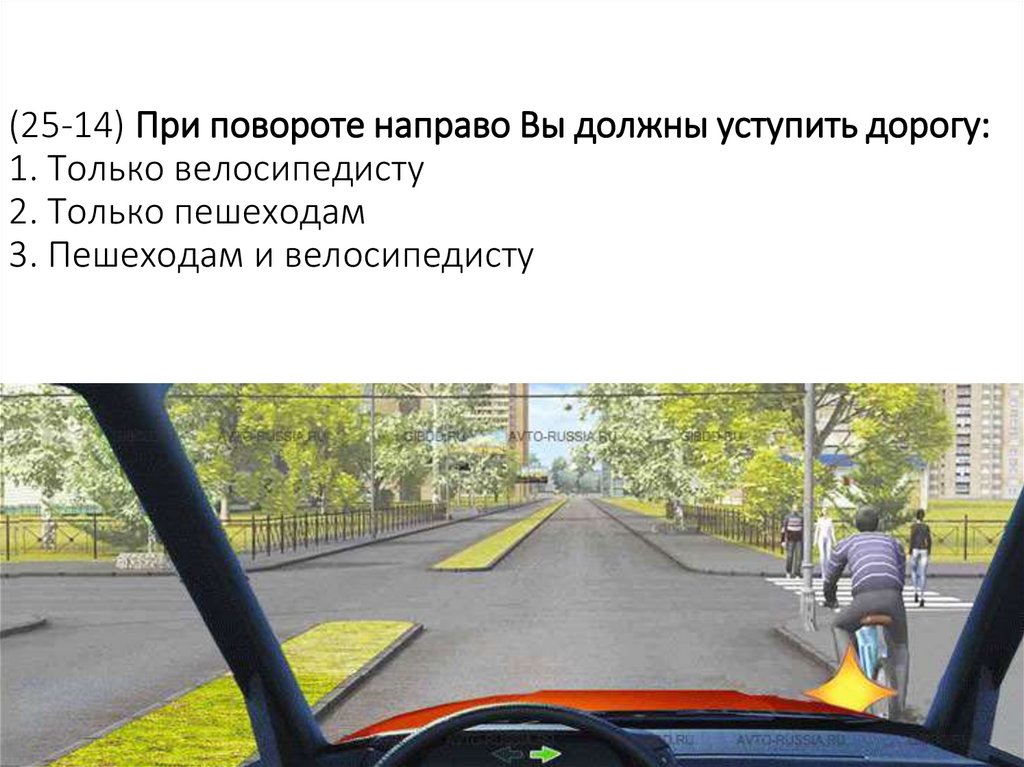 (25-14) При повороте направо Вы должны уступить дорогу: 1. Только велосипедисту 2. Только пешеходам 3. Пешеходам и