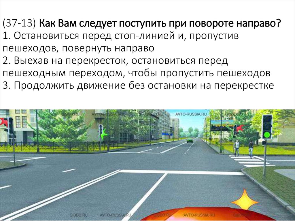 (37-13) Как Вам следует поступить при повороте направо? 1. Остановиться перед стоп-линией и, пропустив пешеходов, повернуть