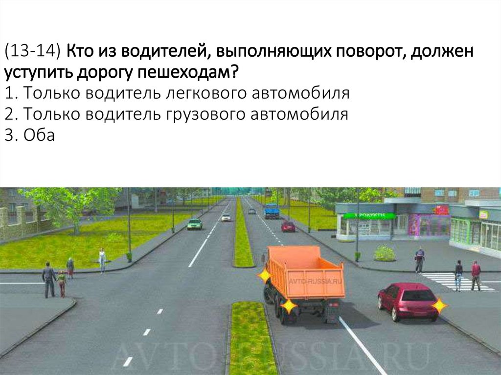 (13-14) Кто из водителей, выполняющих поворот, должен уступить дорогу пешеходам? 1. Только водитель легкового автомобиля 2.