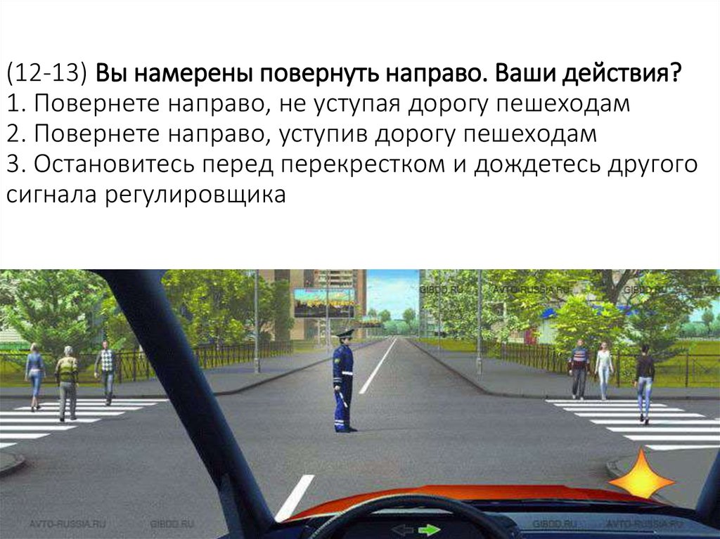 (12-13) Вы намерены повернуть направо. Ваши действия? 1. Повернете направо, не уступая дорогу пешеходам 2. Повернете направо,