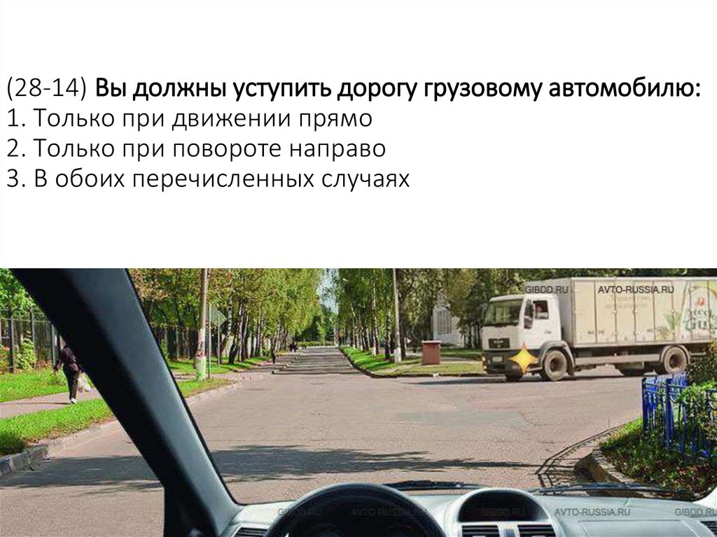 (28-14) Вы должны уступить дорогу грузовому автомобилю: 1. Только при движении прямо 2. Только при повороте направо 3. В обоих