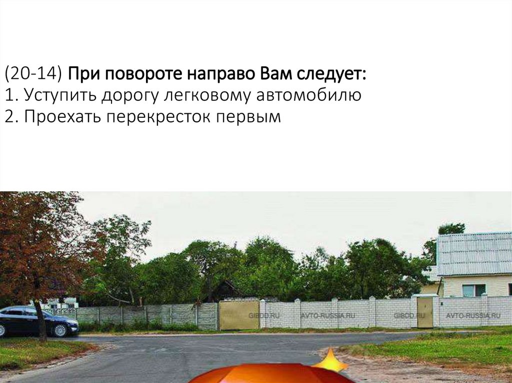 (20-14) При повороте направо Вам следует: 1. Уступить дорогу легковому автомобилю 2. Проехать перекресток первым