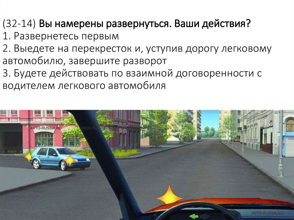 (32-14) Вы намерены развернуться. Ваши действия? 1. Развернетесь первым 2. Выедете на перекресток и, уступив дорогу легковому