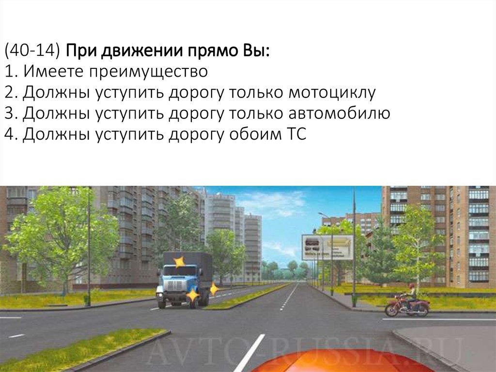 (40-14) При движении прямо Вы: 1. Имеете преимущество 2. Должны уступить дорогу только мотоциклу 3. Должны уступить дорогу