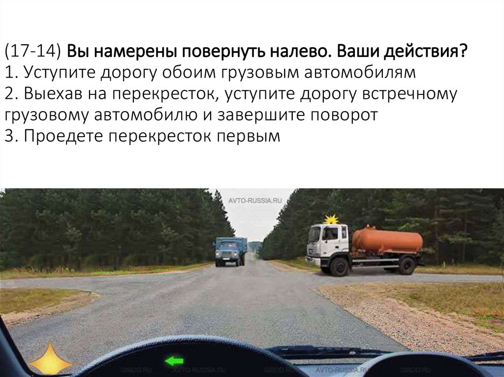 (17-14) Вы намерены повернуть налево. Ваши действия? 1. Уступите дорогу обоим грузовым автомобилям 2. Выехав на перекресток,