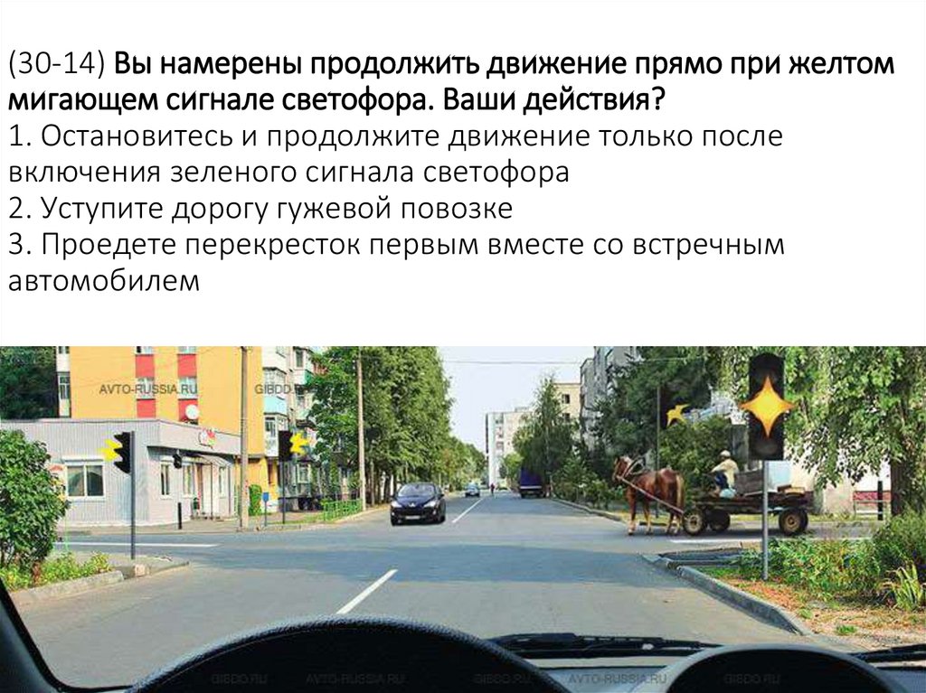 (30-14) Вы намерены продолжить движение прямо при желтом мигающем сигнале светофора. Ваши действия? 1. Остановитесь и