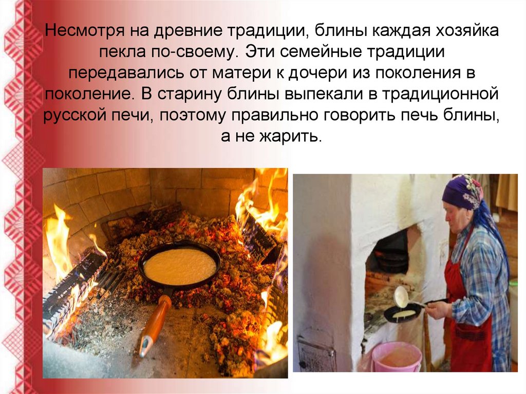 Несмотря на древние традиции, блины каждая хозяйка пекла по-своему. Эти семейные традиции передавались от матери к дочери из