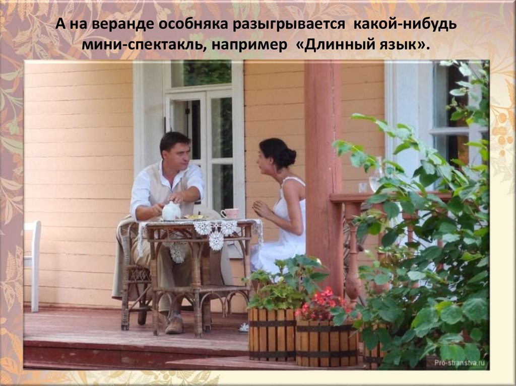 А нa вepaндe особняка paзыгpывается какой-нибудь мини-cпeктaкль, например «Длинный язык».