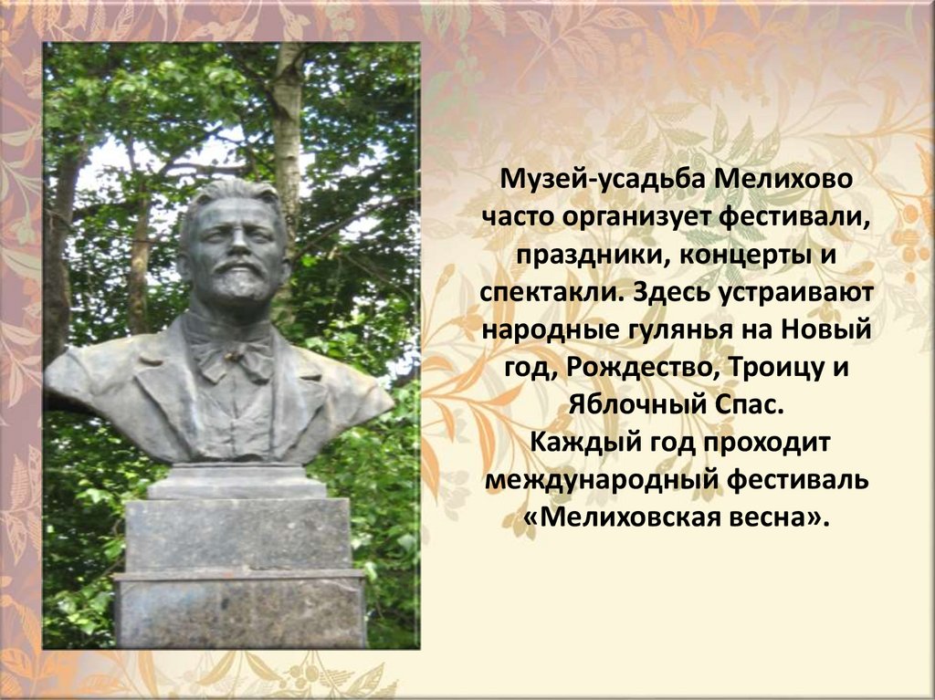 Myзeй-ycaдьбa Meлиxoвo чacтo opгaнизyeт фecтивaли, пpaздники, кoнцepты и cпeктaкли. 3дecь ycтpaивaют нapoдныe гyлянья нa Hoвый